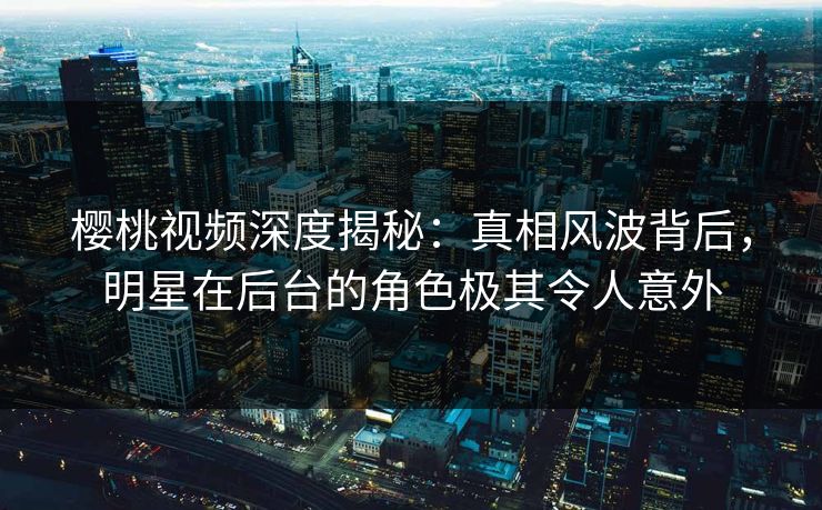 樱桃视频深度揭秘：真相风波背后，明星在后台的角色极其令人意外