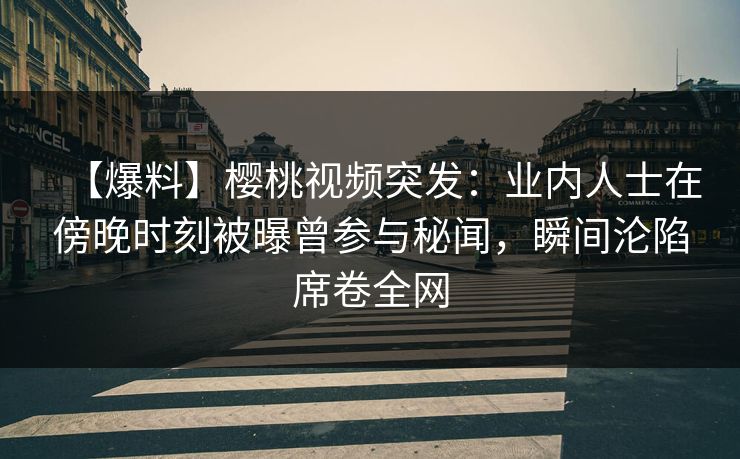 【爆料】樱桃视频突发:业内人士在傍晚时刻被曝曾参与秘闻,瞬间沦陷席卷全网 【爆料】樱桃视频突发:业内人士在傍晚时刻被曝曾参与秘闻,瞬间沦陷席卷全网