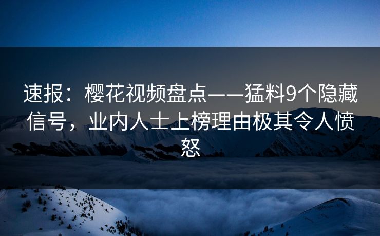 速报：樱花视频盘点——猛料9个隐藏信号，业内人士上榜理由极其令人愤怒