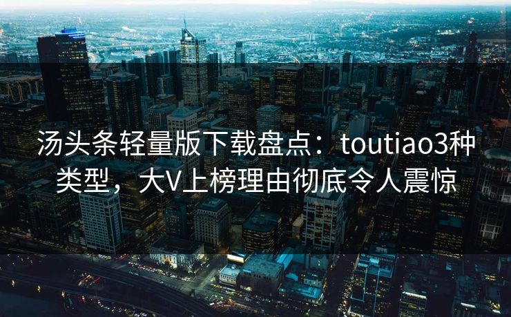 汤头条轻量版下载盘点：toutiao3种类型，大V上榜理由彻底令人震惊