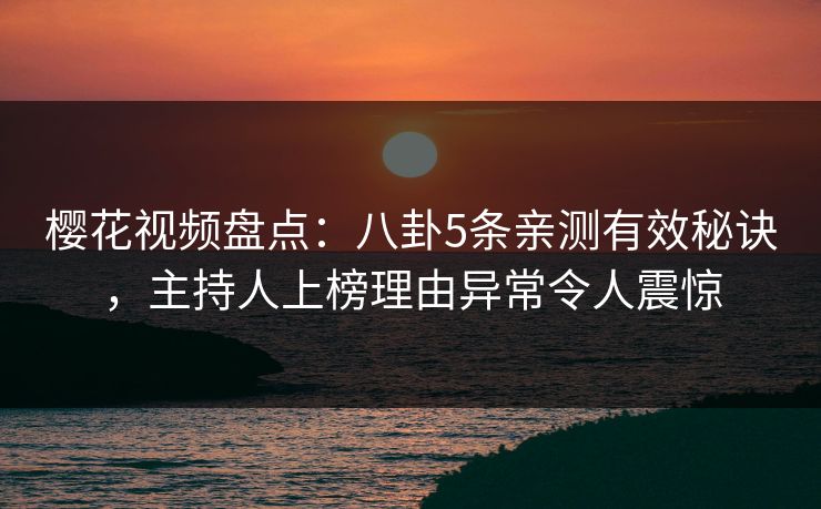 樱花视频盘点：八卦5条亲测有效秘诀，主持人上榜理由异常令人震惊