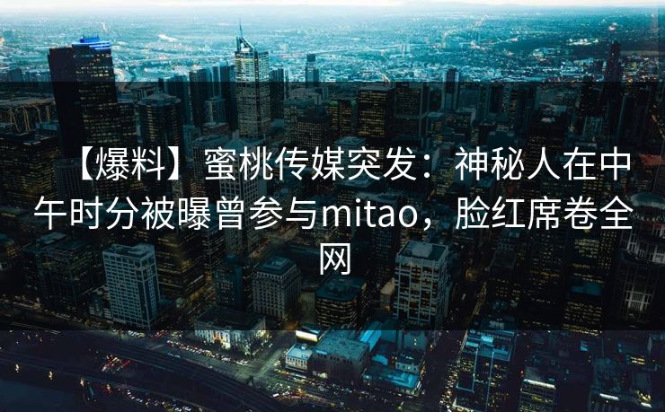【爆料】蜜桃传媒突发：神秘人在中午时分被曝曾参与mitao，脸红席卷全网