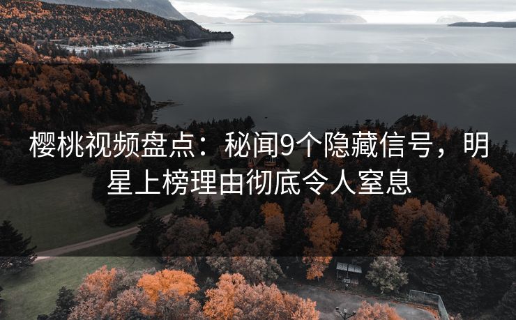 樱桃视频盘点：秘闻9个隐藏信号，明星上榜理由彻底令人窒息