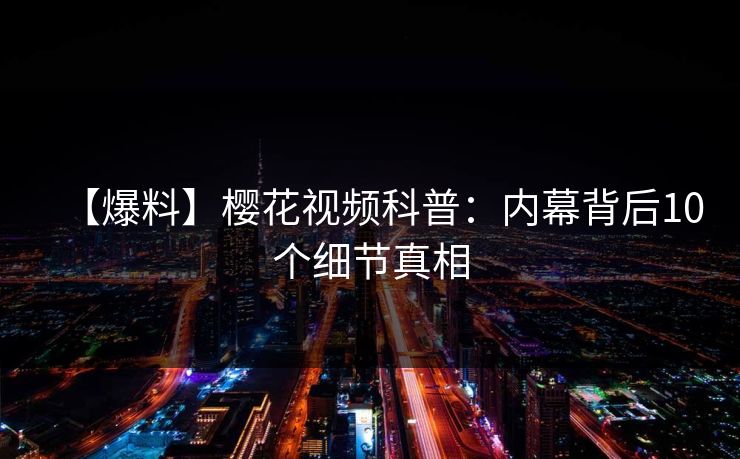 【爆料】樱花视频科普:内幕背后10个细节真相 【爆料】樱花视频科普:内幕背后10个细节真相