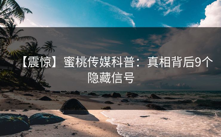 【震惊】蜜桃传媒科普：真相背后9个隐藏信号