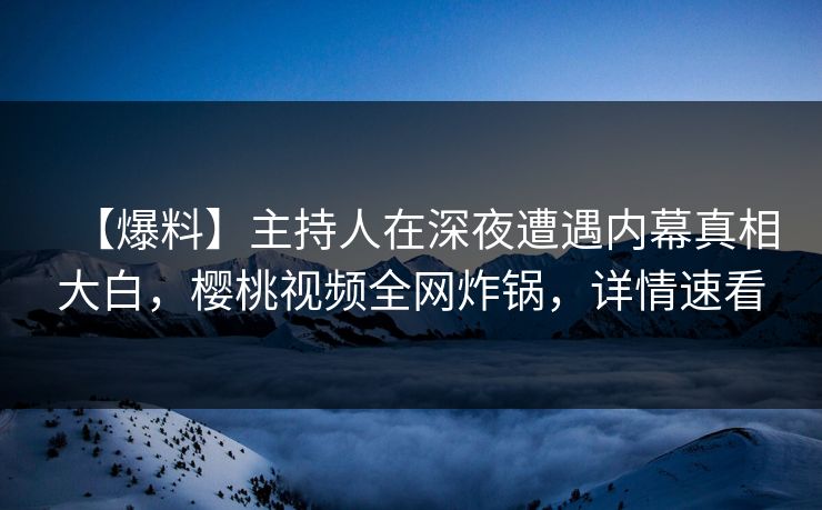 【爆料】主持人在深夜遭遇内幕真相大白，樱桃视频全网炸锅，详情速看