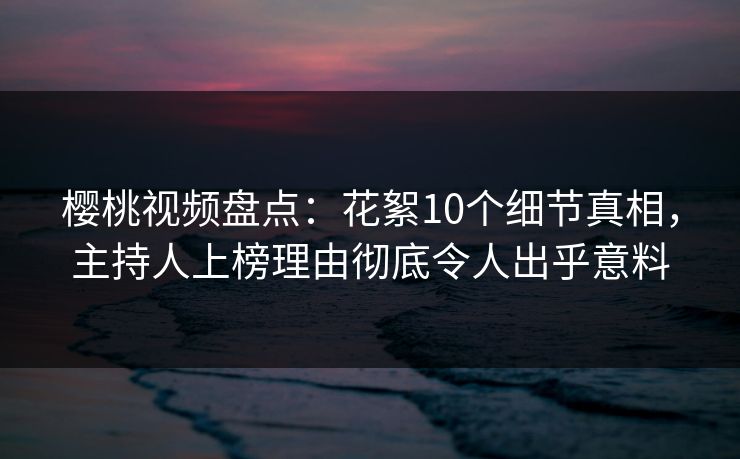 樱桃视频盘点：花絮10个细节真相，主持人上榜理由彻底令人出乎意料