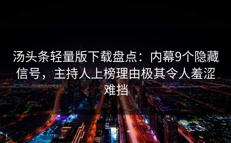 汤头条轻量版下载盘点：内幕9个隐藏信号，主持人上榜理由极其令人羞涩难挡