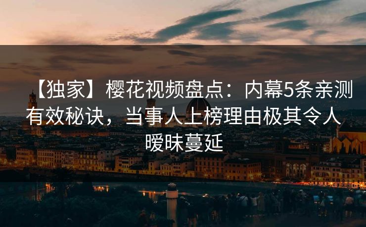 【独家】樱花视频盘点:内幕5条亲测有效秘诀,当事人上榜理由极其令人暧昧蔓延 【独家】樱花视频盘点:内幕5条亲测有效秘诀,当事人上榜理由极其令人暧昧蔓延