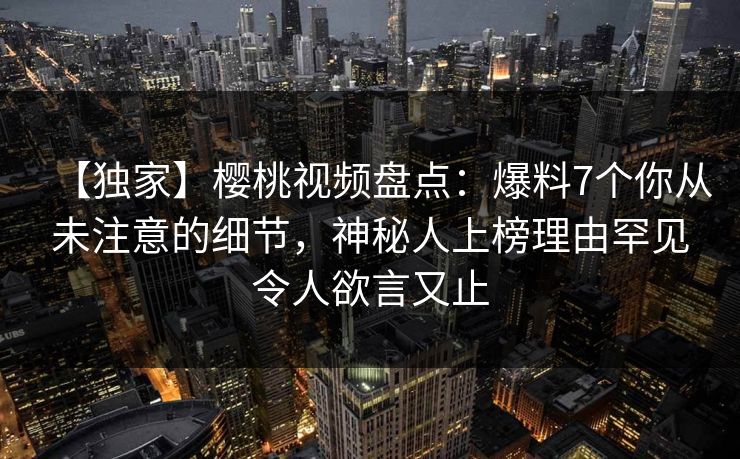 【独家】樱桃视频盘点:爆料7个你从未注意的细节,神秘人上榜理由罕见令人欲言又止 【独家】樱桃视频盘点:爆料7个你从未注意的细节,神秘人上榜理由罕见令人欲言又止