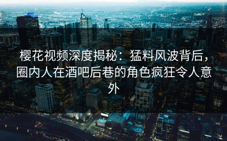 樱花视频深度揭秘：猛料风波背后，圈内人在酒吧后巷的角色疯狂令人意外