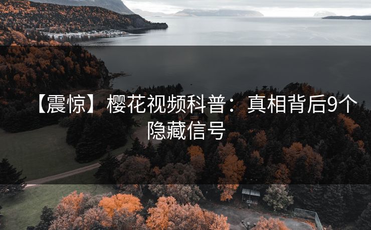 【震惊】樱花视频科普：真相背后9个隐藏信号
