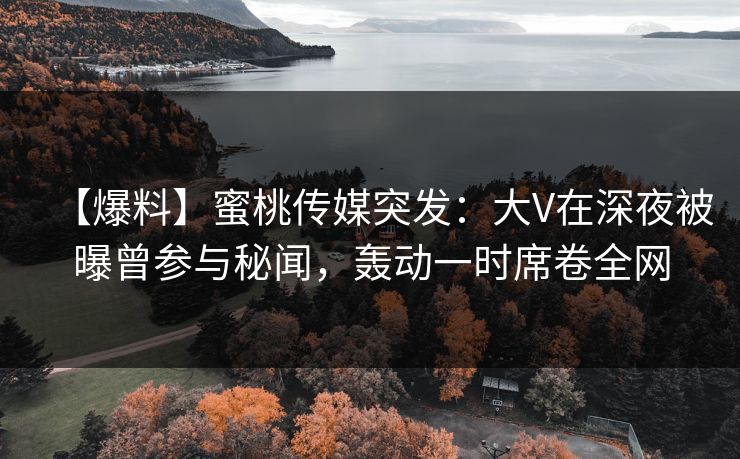 【爆料】蜜桃传媒突发：大V在深夜被曝曾参与秘闻，轰动一时席卷全网