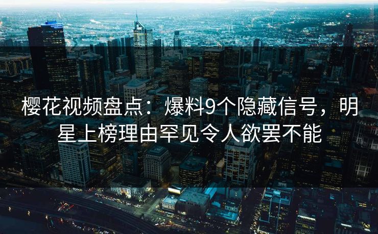 樱花视频盘点：爆料9个隐藏信号，明星上榜理由罕见令人欲罢不能
