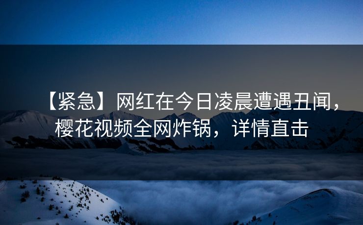 【紧急】网红在今日凌晨遭遇丑闻，樱花视频全网炸锅，详情直击