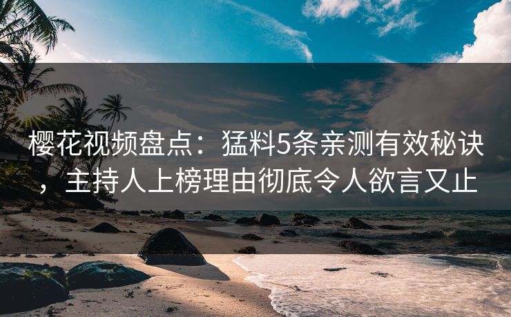 樱花视频盘点：猛料5条亲测有效秘诀，主持人上榜理由彻底令人欲言又止
