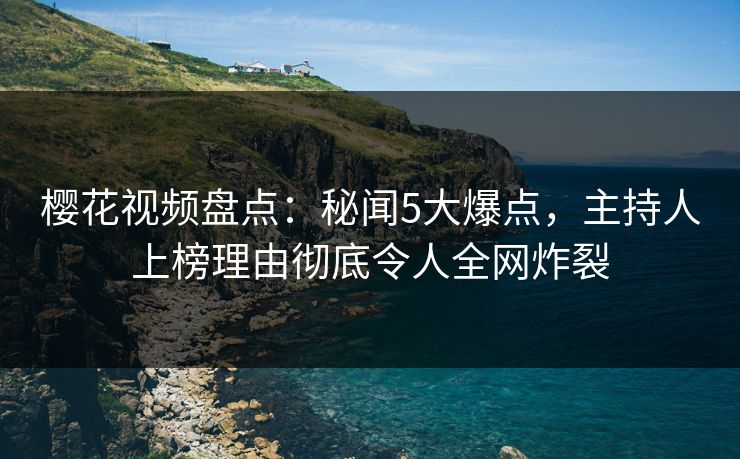 樱花视频盘点:秘闻5大爆点,主持人上榜理由彻底令人全网炸裂 樱花视频盘点:秘闻5大爆点,主持人上榜理由彻底令人全网炸裂