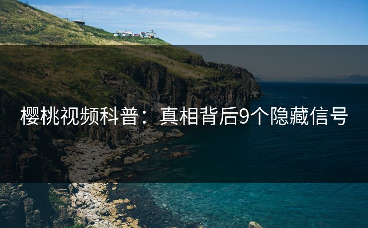 樱桃视频科普:真相背后9个隐藏信号 樱桃视频科普:真相背后9个隐藏信号