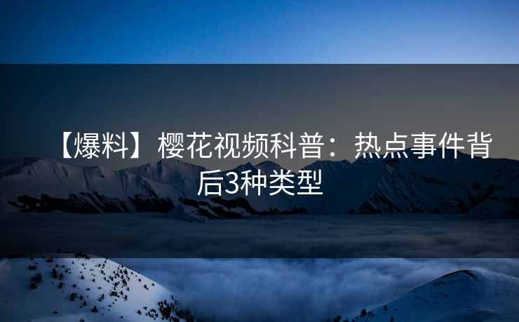 【爆料】樱花视频科普：热点事件背后3种类型