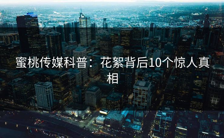 蜜桃传媒科普：花絮背后10个惊人真相