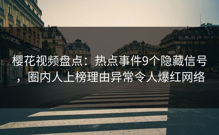 樱花视频盘点：热点事件9个隐藏信号，圈内人上榜理由异常令人爆红网络