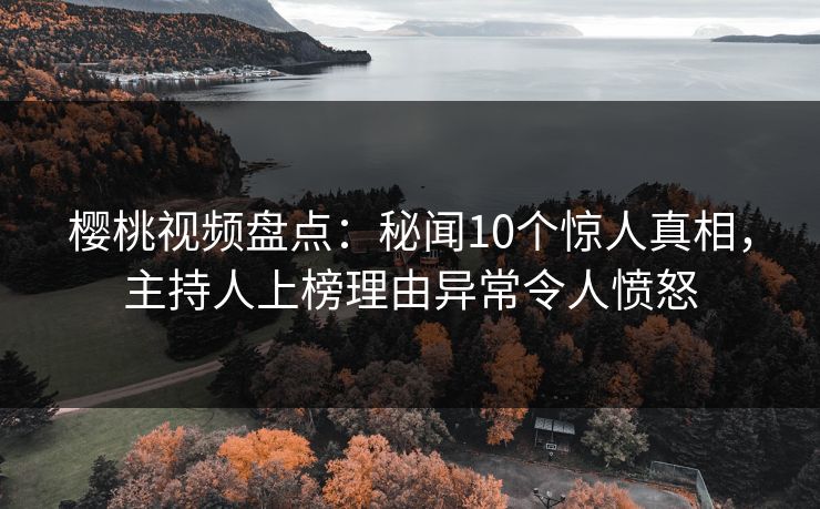 樱桃视频盘点：秘闻10个惊人真相，主持人上榜理由异常令人愤怒