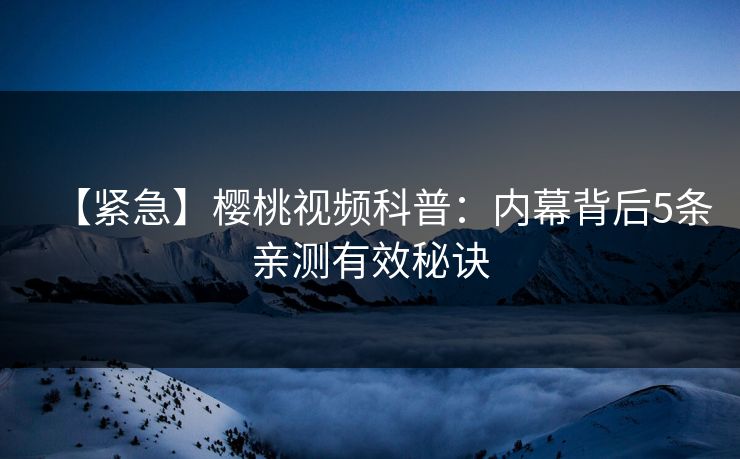 【紧急】樱桃视频科普：内幕背后5条亲测有效秘诀
