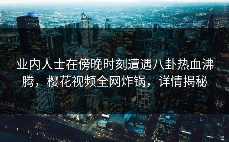业内人士在傍晚时刻遭遇八卦热血沸腾,樱花视频全网炸锅,详情揭秘 业内人士在傍晚时刻遭遇八卦热血沸腾,樱花视频全网炸锅,详情揭秘