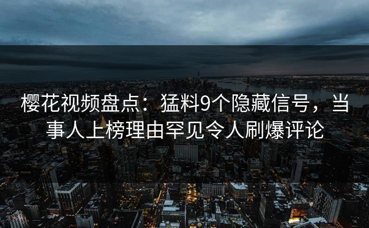 樱花视频盘点：猛料9个隐藏信号，当事人上榜理由罕见令人刷爆评论
