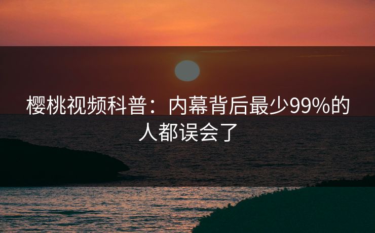 樱桃视频科普：内幕背后最少99%的人都误会了