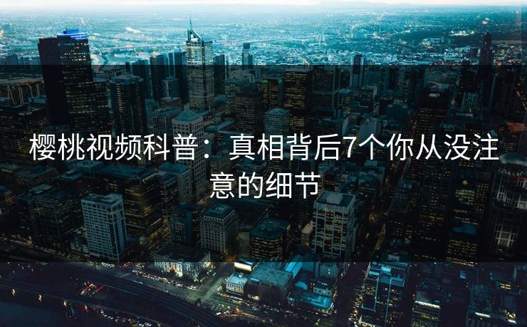 樱桃视频科普：真相背后7个你从没注意的细节