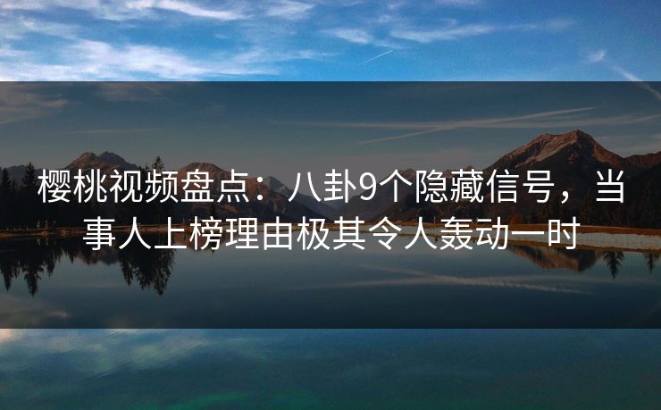 樱桃视频盘点：八卦9个隐藏信号，当事人上榜理由极其令人轰动一时
