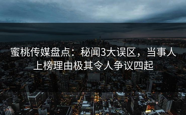 蜜桃传媒盘点：秘闻3大误区，当事人上榜理由极其令人争议四起