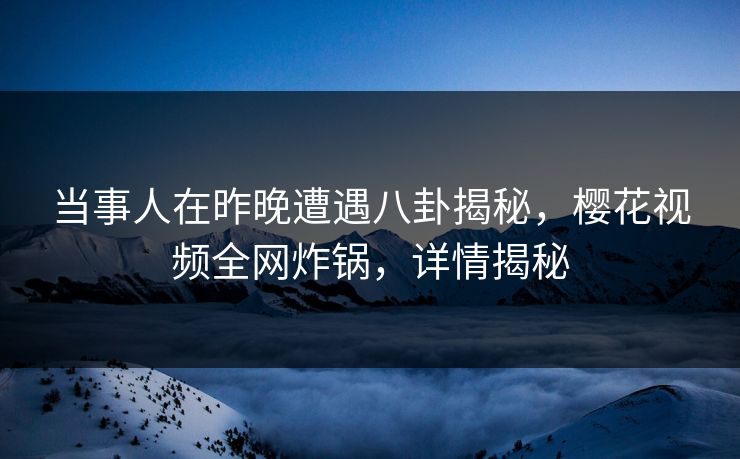 当事人在昨晚遭遇八卦揭秘，樱花视频全网炸锅，详情揭秘