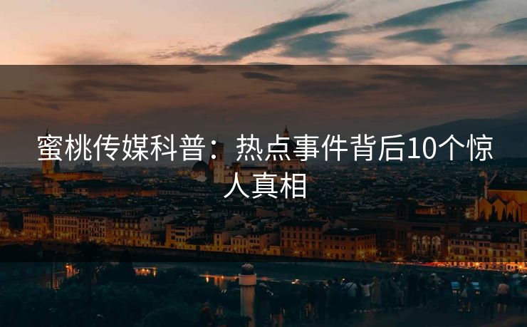 蜜桃传媒科普：热点事件背后10个惊人真相