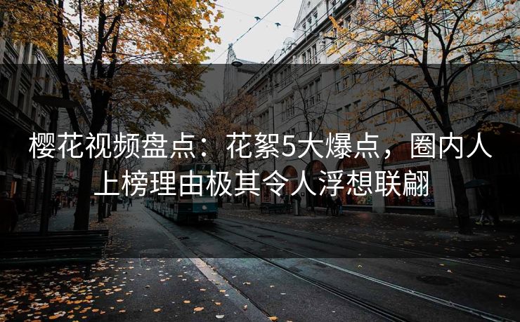 樱花视频盘点:花絮5大爆点,圈内人上榜理由极其令人浮想联翩 樱花视频盘点:花絮5大爆点,圈内人上榜理由极其令人浮想联翩