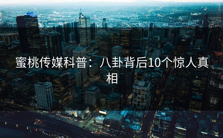 蜜桃传媒科普：八卦背后10个惊人真相
