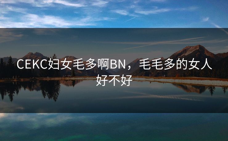 CEKC妇女毛多啊BN，毛毛多的女人好不好