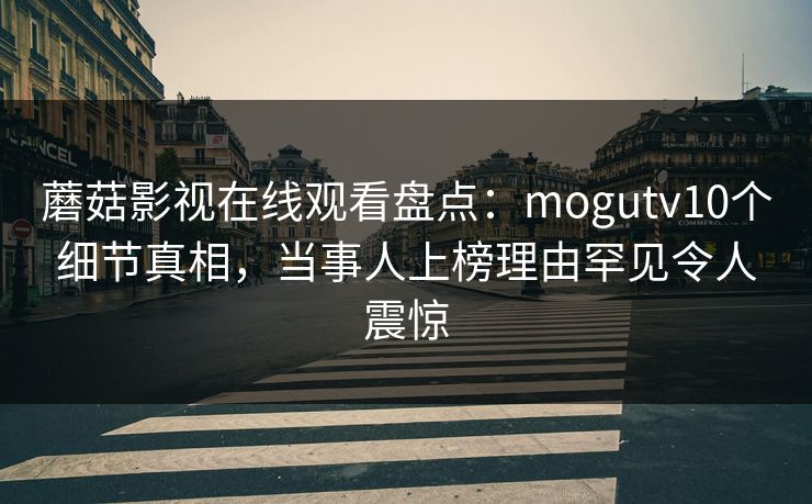 蘑菇影视在线观看盘点:mogutv10个细节真相,当事人上榜理由罕见令人震惊 蘑菇影视在线观看盘点:mogutv10个细节真相,当事人上榜理由罕见令人震惊