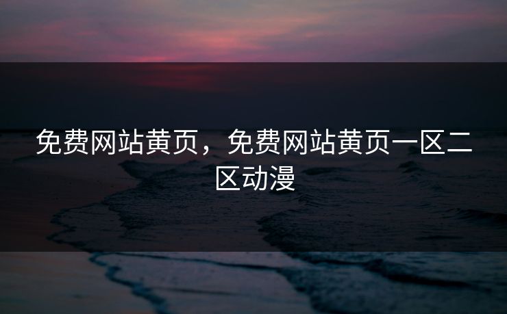 免费网站黄页,免费网站黄页一区二区动漫 免费网站黄页,免费网站黄页一区二区动漫