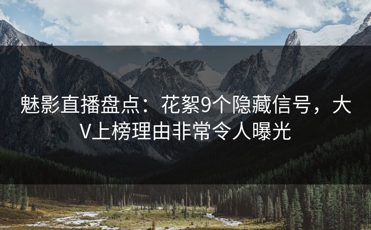 魅影直播盘点：花絮9个隐藏信号，大V上榜理由非常令人曝光