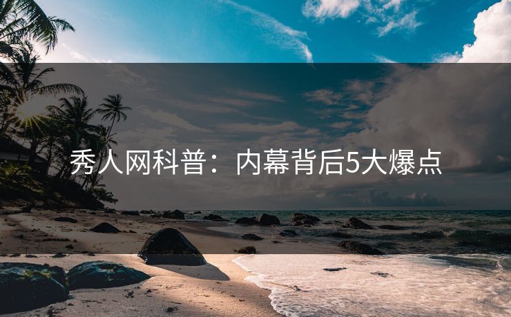 秀人网科普：内幕背后5大爆点