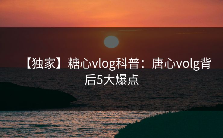 【独家】糖心vlog科普：唐心volg背后5大爆点
