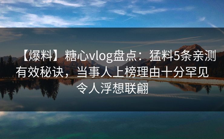 【爆料】糖心vlog盘点:猛料5条亲测有效秘诀,当事人上榜理由十分罕见令人浮想联翩 【爆料】糖心vlog盘点:猛料5条亲测有效秘诀,当事人上榜理由十分罕见令人浮想联翩