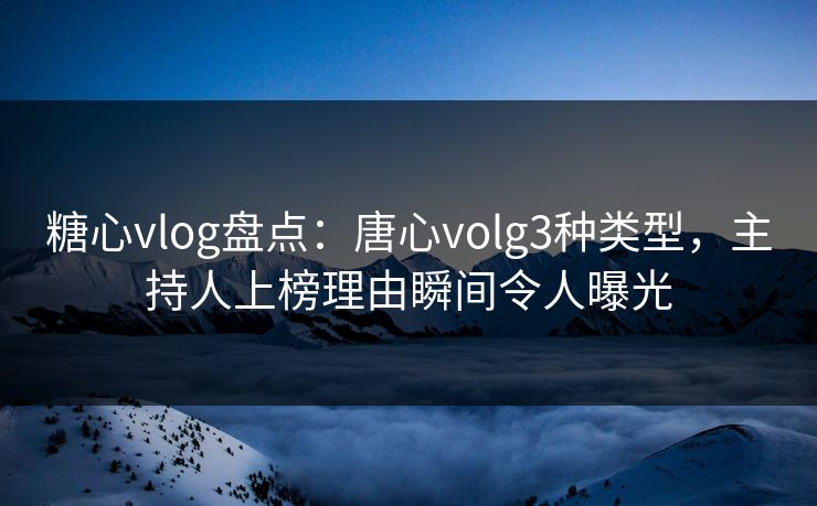 糖心vlog盘点:唐心volg3种类型,主持人上榜理由瞬间令人曝光 糖心vlog盘点:唐心volg3种类型,主持人上榜理由瞬间令人曝光