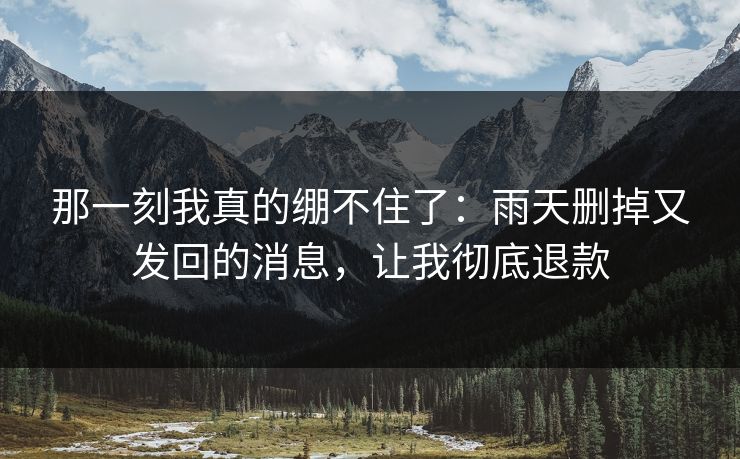 那一刻我真的绷不住了:雨天删掉又发回的消息,让我彻底退款 那一刻我真的绷不住了:雨天删掉又发回的消息,让我彻底退款