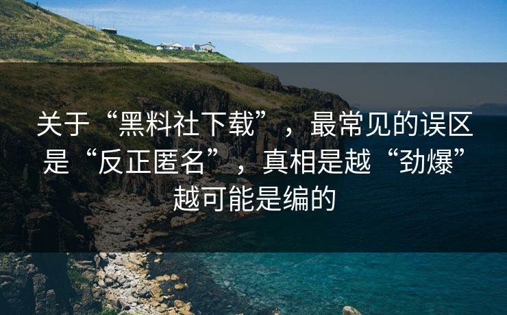 关于“黑料社下载”，最常见的误区是“反正匿名”，真相是越“劲爆”越可能是编的