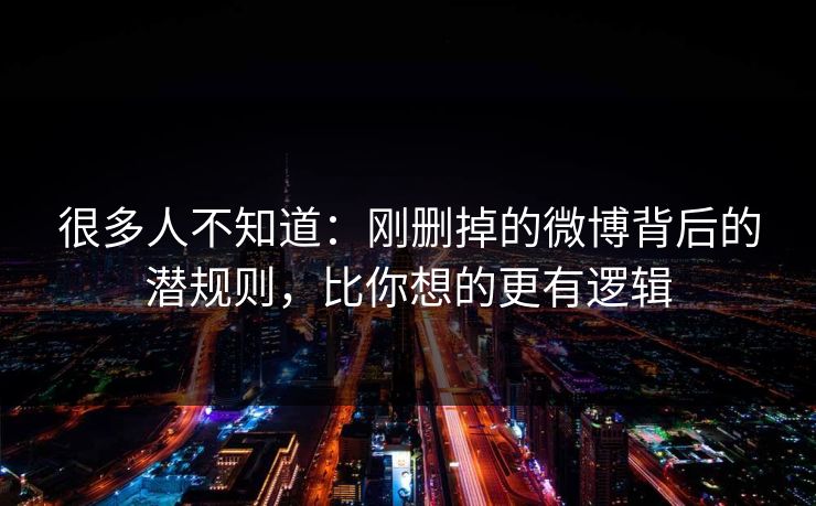 很多人不知道:刚删掉的微博背后的潜规则,比你想的更有逻辑 很多人不知道:刚删掉的微博背后的潜规则,比你想的更有逻辑