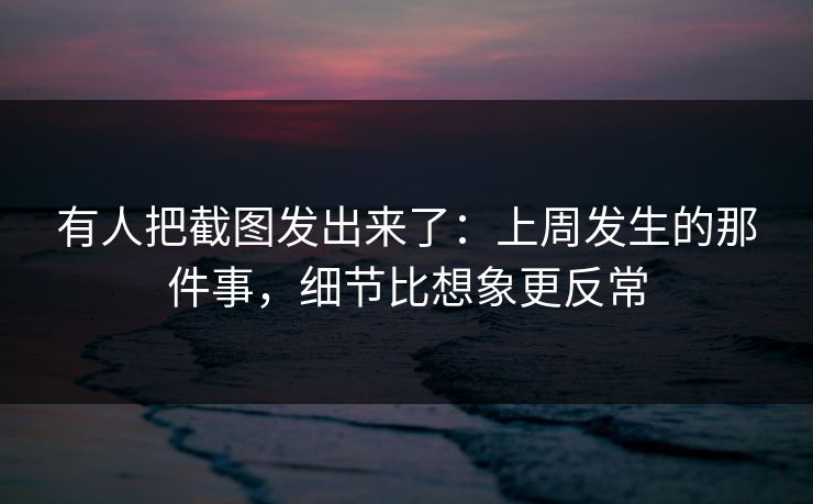有人把截图发出来了：上周发生的那件事，细节比想象更反常