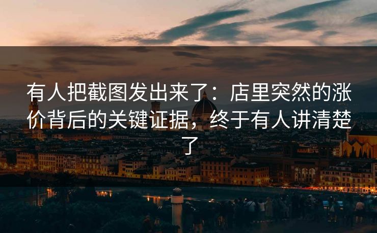 有人把截图发出来了：店里突然的涨价背后的关键证据，终于有人讲清楚了